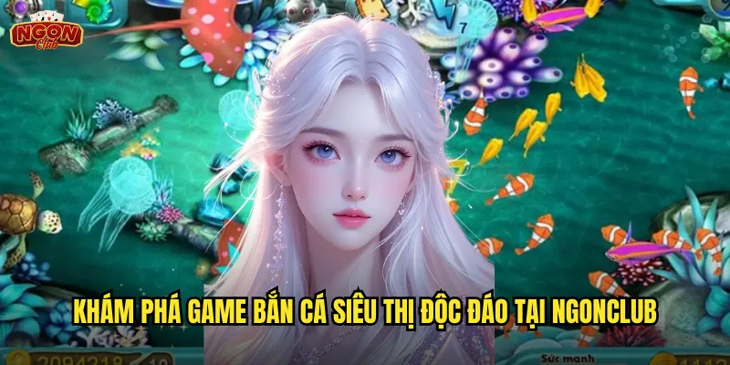 Khám phá game Bắn Cá Siêu Thị độc đáo tại ngonclub