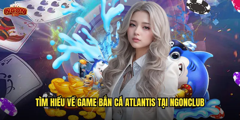 Tìm hiểu về game Bắn Cá Atlantis tại ngonclub